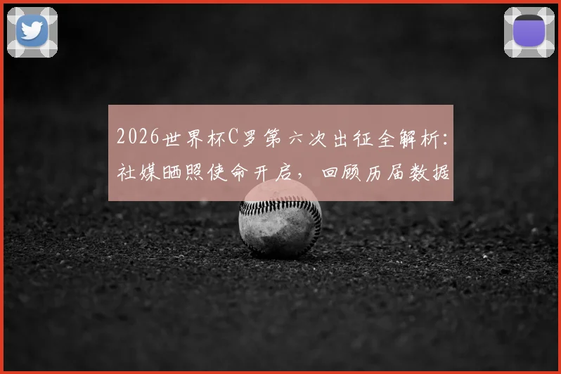 2026世界杯C罗第六次出征全解析：社媒晒照使命开启，回顾历届数据与2026前景展望