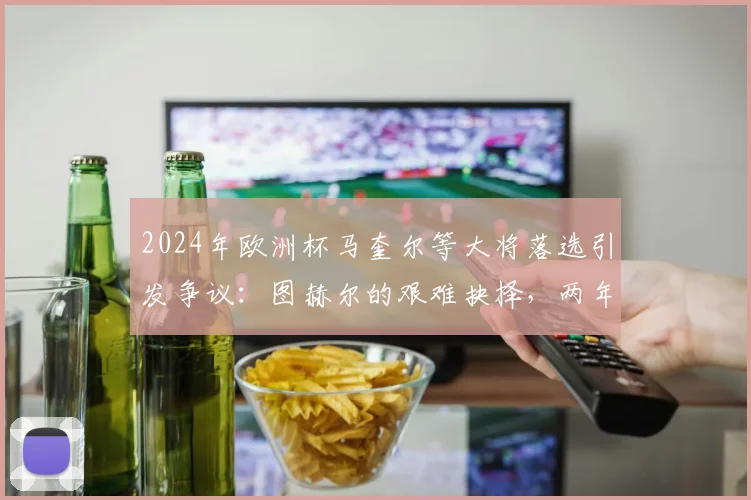 2024年欧洲杯马奎尔等大将落选引发争议:图赫尔的艰难抉择,两年后回头再看是否正确?