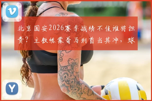 北京国安2026赛季战绩不佳谁将担责？主教练蒙哥马利首当其冲，球队面临换帅与调整关键节点