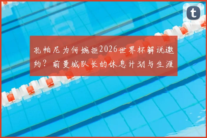 孔帕尼为何婉拒2026世界杯解说邀约？前曼城队长的休息计划与生涯抉择解读