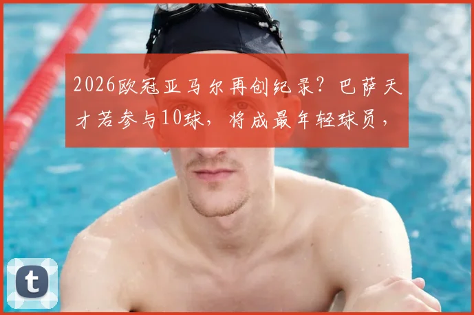 2026欧冠亚马尔再创纪录？巴萨天才若参与10球，将成最年轻球员，未来身价引热议