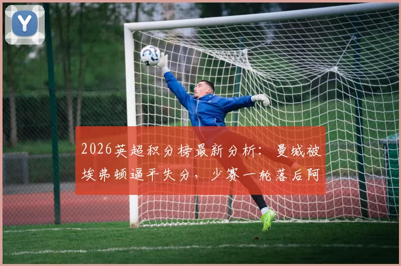 2026英超积分榜最新分析：曼城被埃弗顿逼平失分，少赛一轮落后阿森纳5分，争冠悬念加剧