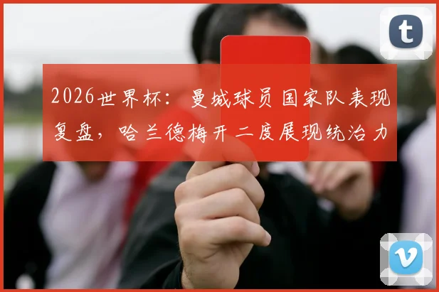 2026世界杯：曼城球员国家队表现复盘，哈兰德梅开二度展现统治力，塞梅尼奥表现平平