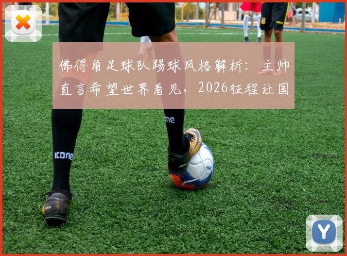 佛得角足球队踢球风格解析:主帅直言希望世界看见,2026征程让国民无比自豪背后原因
