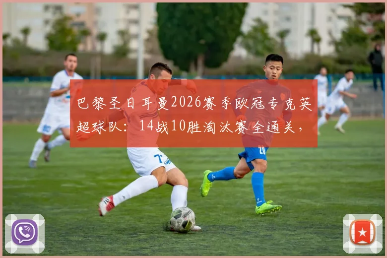 巴黎圣日耳曼2026赛季欧冠专克英超球队:14战10胜淘汰赛全通关,法甲豪门英超克星战术解析