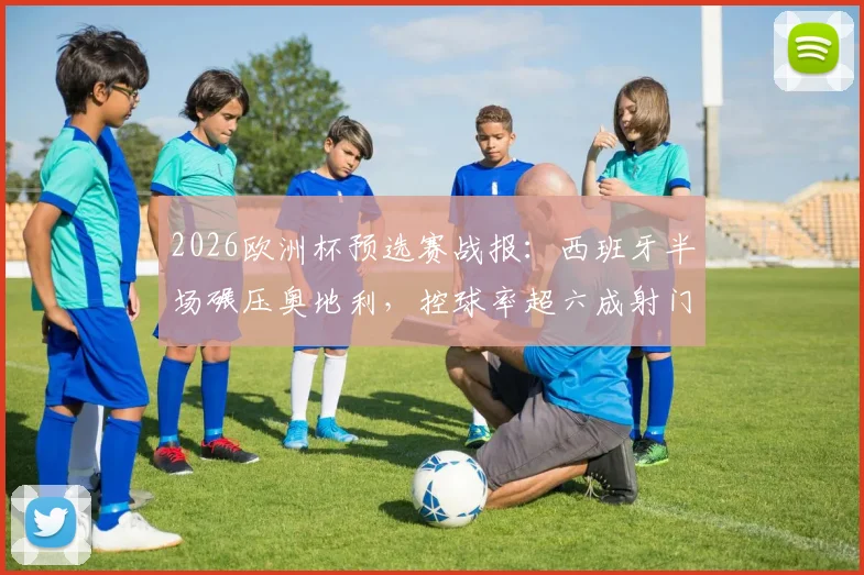 2026欧洲杯预选赛战报:西班牙半场碾压奥地利,控球率超六成射门11-2,斗牛士军团展现恐怖统治力